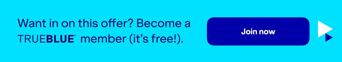 Want in on this offer? Become a TRUEBLUE member (it's free!). Click here to learn more.