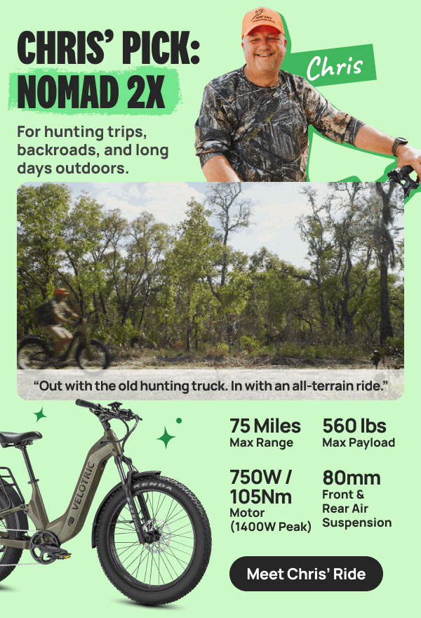 CHRIS’ PICK: Nomad 2X “Out with the old hunting truck. In with an all-terrain ride.” For hunting trips, backroads, and long days outdoors.