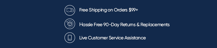 Free Shipping on Orders $99+, Hassle Free 90-Day Returns & Replacements, Live Customer Service Assistance