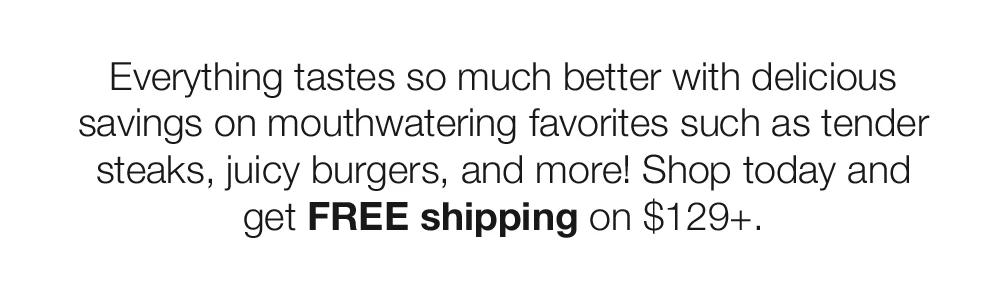Everything tastes so much better with delicious savings on mouthwatering favorites such as tender steaks, juicy burgers, and more! Shop today and get FREE shipping on $129+.