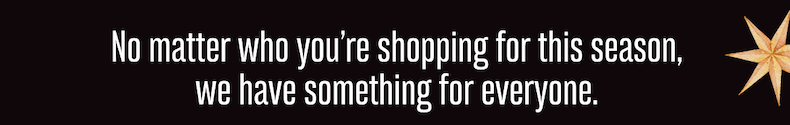 No matter who you're shopping for this season, we have something for everyone.