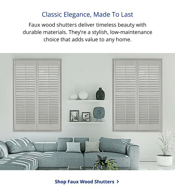 Classic Elegance, Made To Last | Faux wood shutters deliver timeless beauty with durable materials. They’re a stylish, low-maintenance choice that adds value to any home. | SHOP FAUX WOOD SHUTTERS >