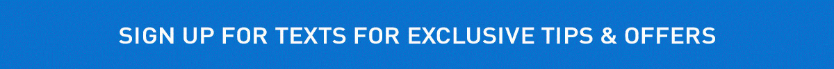 SIGN UP FOR TEXTS FOR EXCLUSIVE TIPS & OFFERS