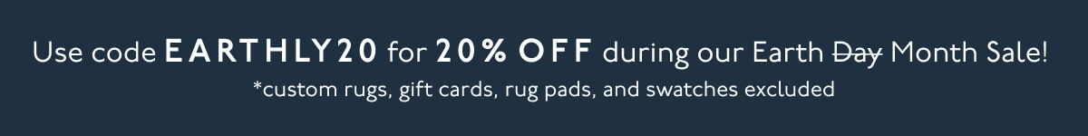 Use code EARTHLY20 for 20% OFF during our Earth Month Sale! *custom rugs, gift cards, rug pads, and swatches excluded