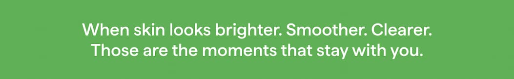 When skin looks brighter. Smoother. Clearer. Those are the moments that stay with you.