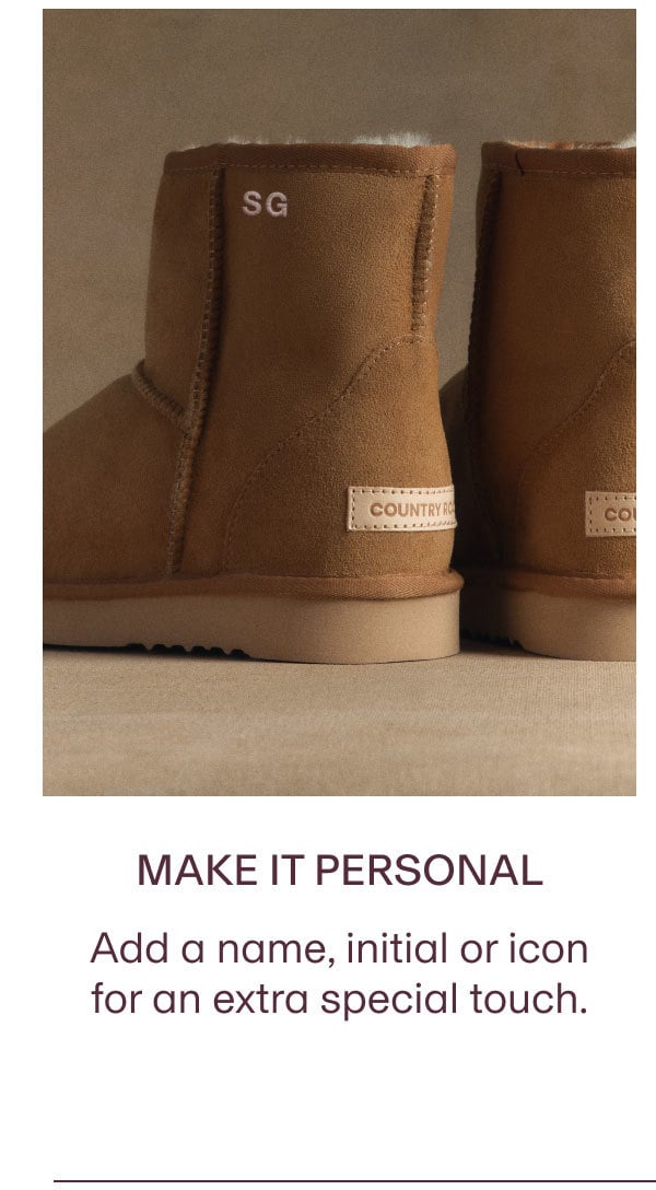 MAKE IT PERSONAL Add a name, initial or icon for an extra special touch.