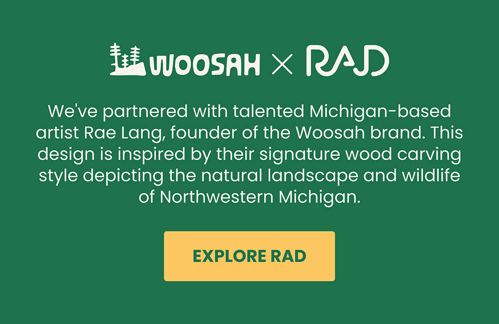 We've partnered with talented Michigan-based artist Rae Lang, founder of the Woosah brand. This design is inspired by their signature wood carving style depicting the natural landscape and wildlife of the Northwestern Michigan.