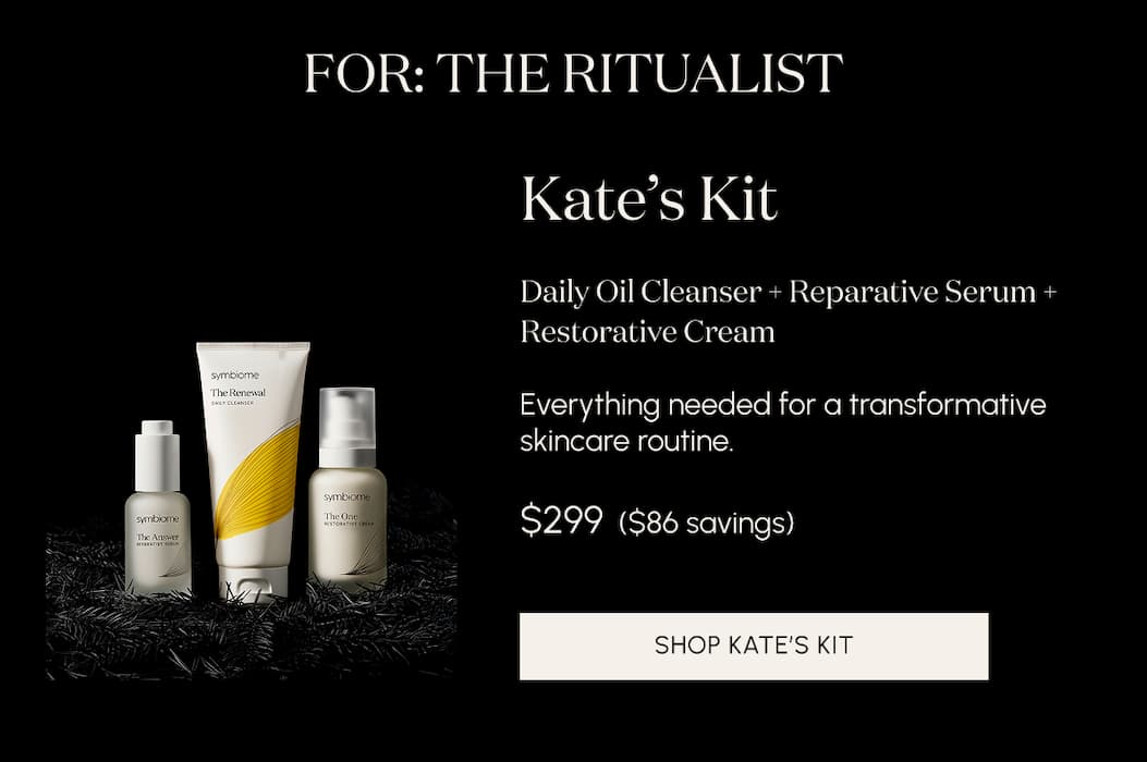 For the ritualist. Kate’s Kit Daily Oil Cleanser + Reparative Serum + Restorative Cream    Everything needed for a transformative skincare routine.  $299  ($86 savings)