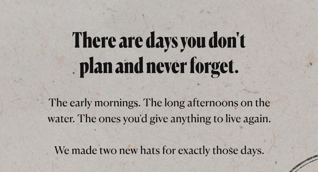 There are days you don't plan and never forget. The early mornings. The long afternoons on the water. The ones you'd give anything to live again.  We made two new hats for exactly those days.