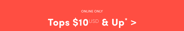 Online Only | Tops $10USD & Up* >