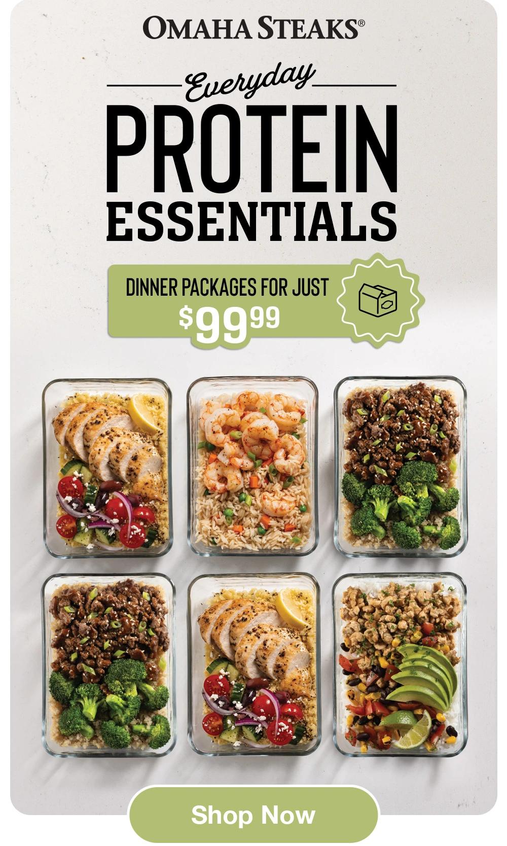 OMAHA STEAKS®
Everyday
PROTEIN
ESSENTIALS
DINNER PACKAGES FOR JUST
$99.99
Shop Now
