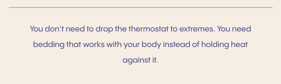 You don’t need to drop the thermostat to extremes. You need bedding that works with your body instead of holding heat against it.
