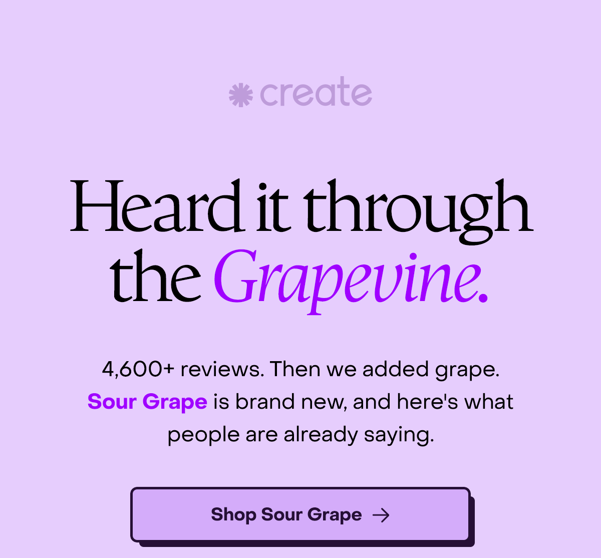 Heard it through the Grapevine. 4,600+ reviews. Then we added grape. Sour Grape is brand new, and here's what people are already saying.