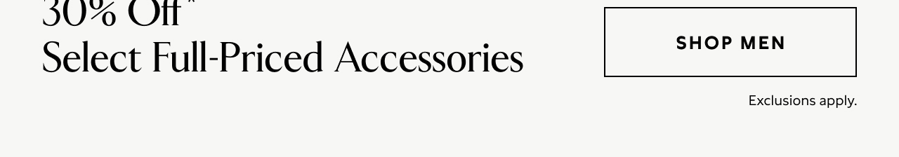 30% Off* Select Full-Priced Accessories. Exclusions apply. Shop Men