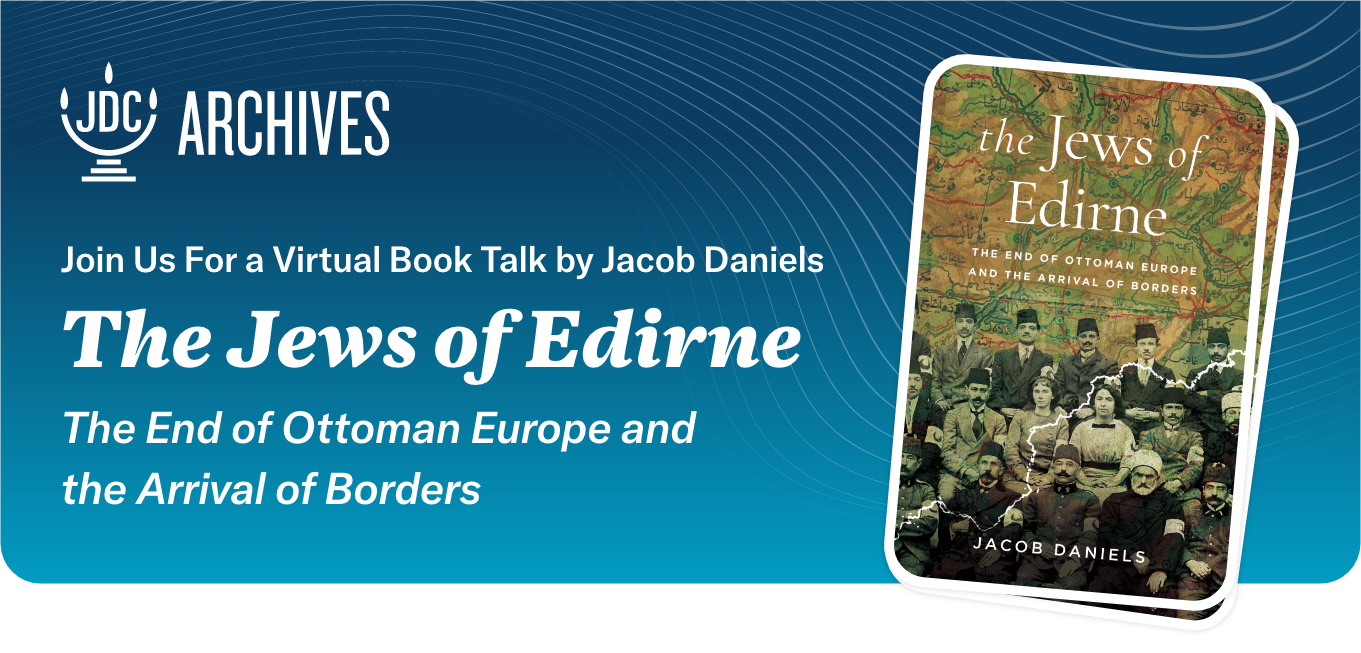 The JDC Archives Invitation - Header, Join Us For a Book Talk by Jacob Daniels, The Jews of Edirne
The End of Ottoman Europe and the Arrival of Borders