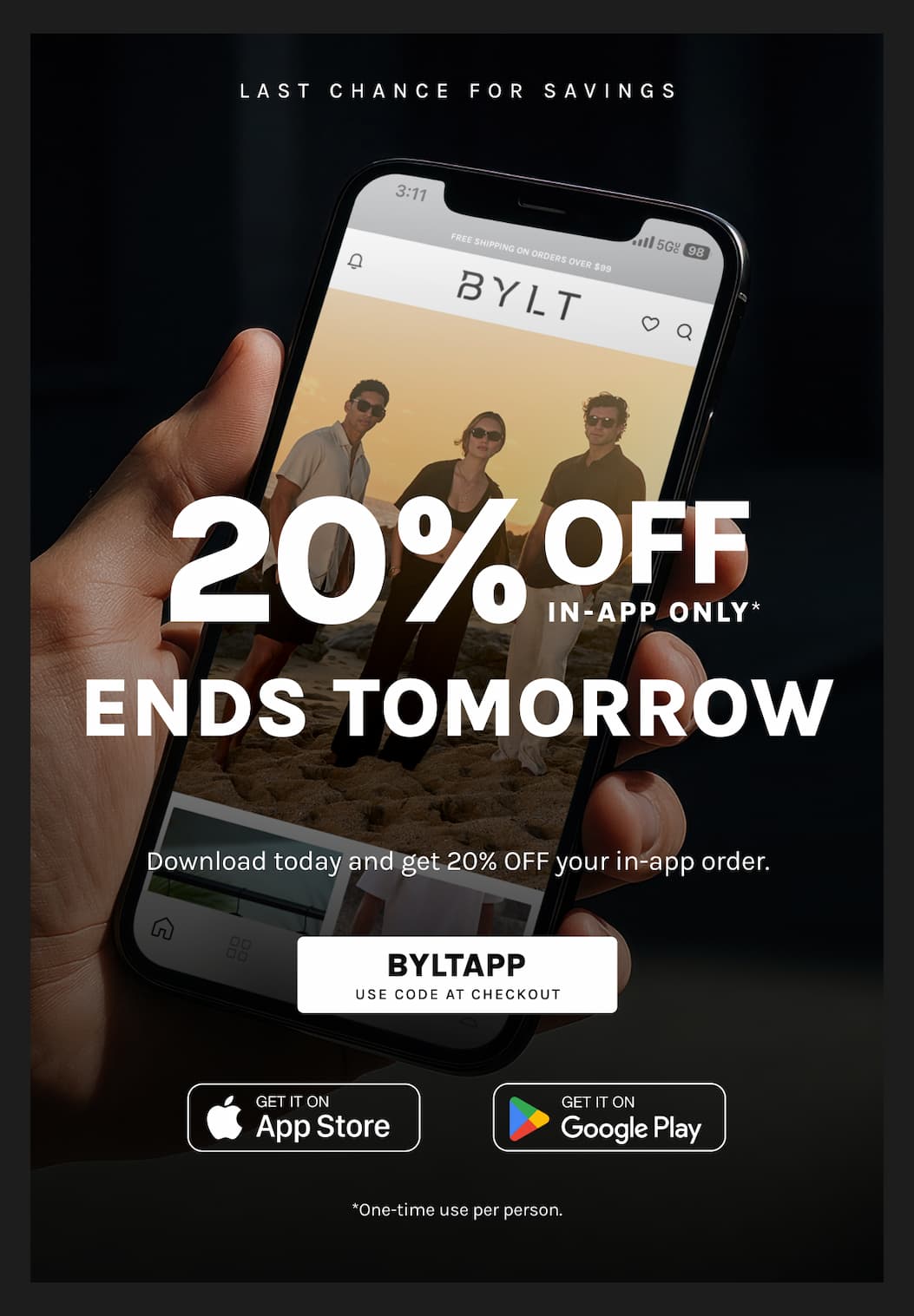 LAST CHANCE FOR SAVINGS 20% OFF IN-APP ONLY ENDS TOMORROW Download today and get 20% OFF your in-app order. Use code BYLTAPP at checkout