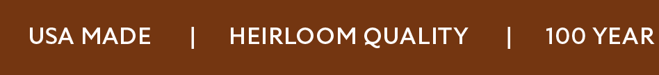 USA MADE  |  HEIRLOOM QUALITY  |  100 YEAR WARRANTY