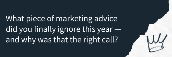 What piece of marketing advice did you finally ignore this year — and why was that the right call?