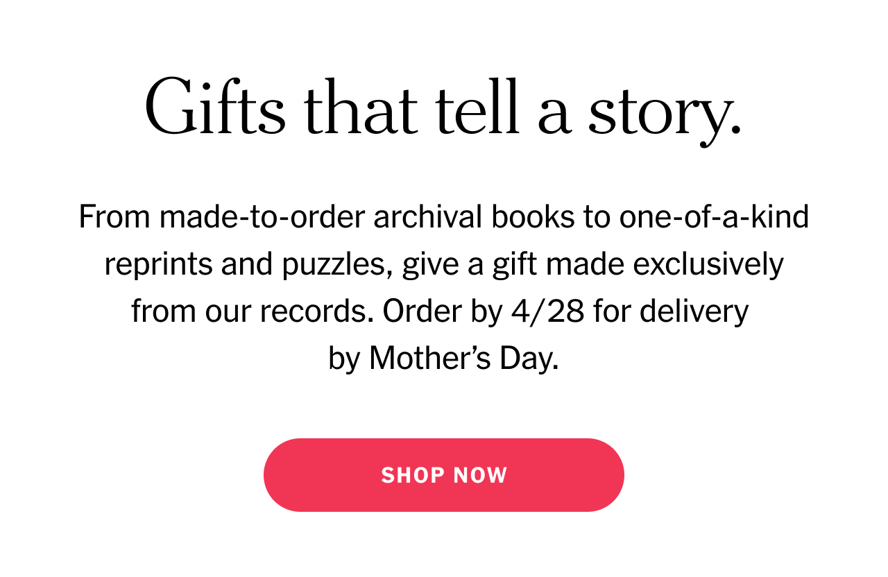 Gifts that tell a story. From made-to-order archival books to one-of-a-kind reprints and puzzles, give a gift made exclusively from our records. Order by 4/28 for delivery by Mother’s Day. Shop now.