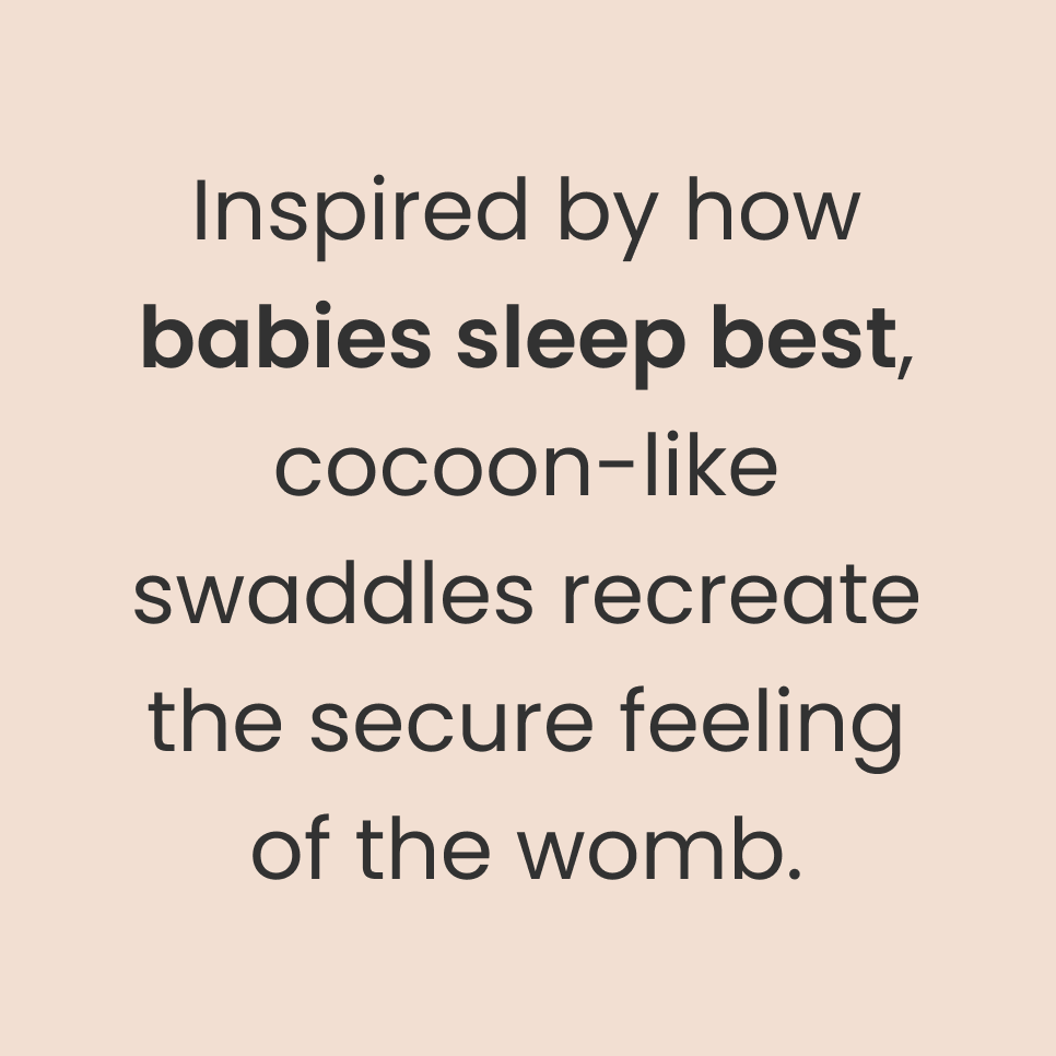 Inspired how babies sleep best, cocoon-like swaddles recreate the secure feeling of the womb