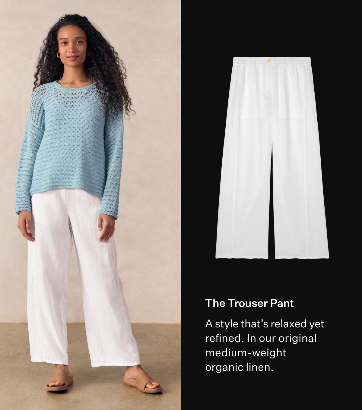 The Trouser Pant. A style that's relaxed yet refined. In our original medium-weight organic linen.