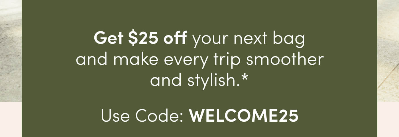 Get $25 off your next bag and make every trip smoother and stylish.* // Use Code: WELCOME25