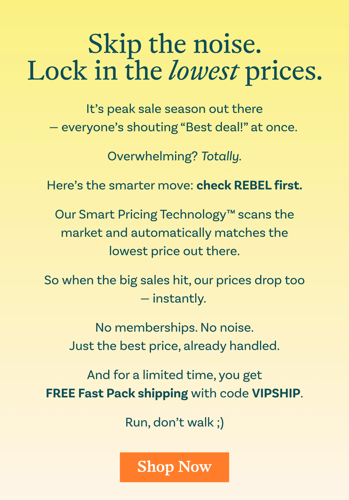 Skip the noise. Lock in the lowest prices. It’s peak sale season out there — everyone’s shouting “Best deal!” at once.   Overwhelming? Totally.  Here’s the smarter move: check REBEL first.  Our Smart Pricing Technology™ scans the market and automatically matches the lowest price out there.  So when the big sales hit, our prices drop too — instantly.   No memberships. No noise. Just the best price, already handled.  And for a limited time, you get FREE Fast Pack shipping with code VIPSHIP.  Run, don’t walk ;)