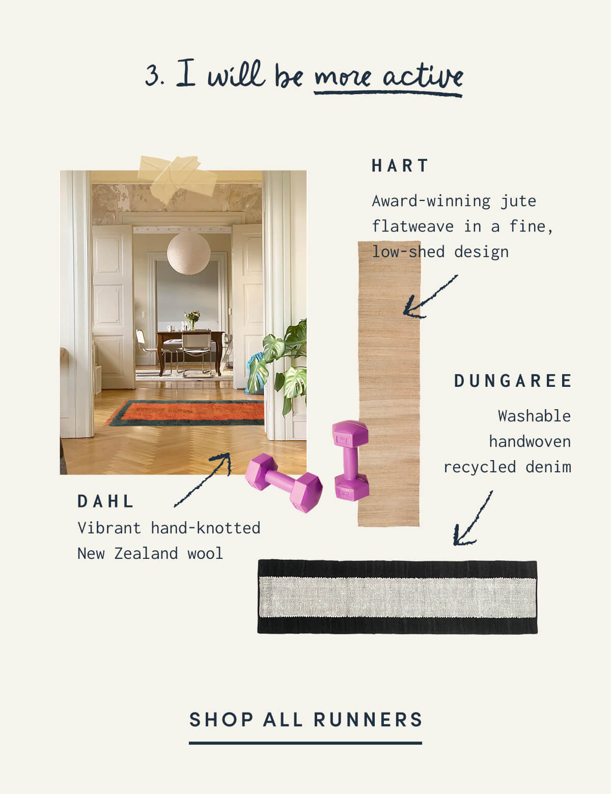 3. I will be more active | HART | Award-winning jute flatweave in a fine, low-shed design | DAHL | Vibrant hand-knotted New Zealand wool | DUNGAREE | Washable handwoven recycled denim | SHOP ALL RUNNERS