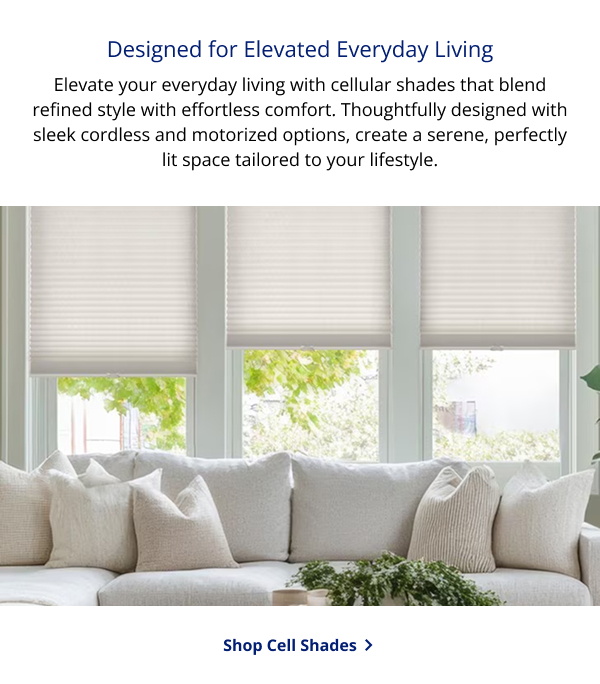 Designed for Elevated Everyday Living | Elevate your everyday living with cellular shades that blend refined style with effortless comfort. Thoughtfully designed with sleek cordless and motorized options, create a serene, perfectly lit space tailored to your lifestyle. | SHOP CELL SHADES >
