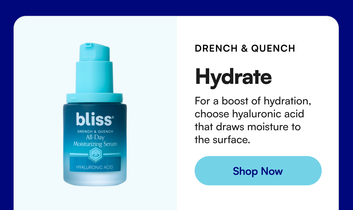 DRENCH & QUENCH Hydrate For a boost of hydration, choose hyaluronic acid that draws moisture to the surface.