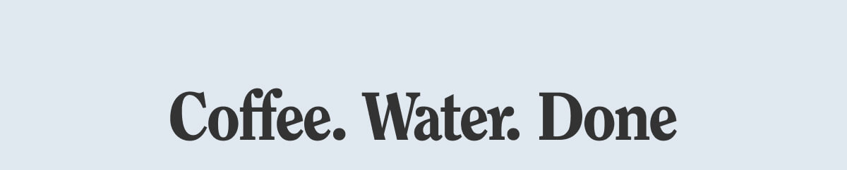 Coffee. Water. Done.