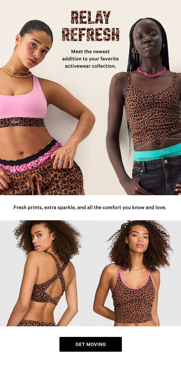 Relay Refresh Meet the newest addition to your favorite activewear collection. Fresh prints, extra sparkle, and all the comfort you know and love. Get Moving >