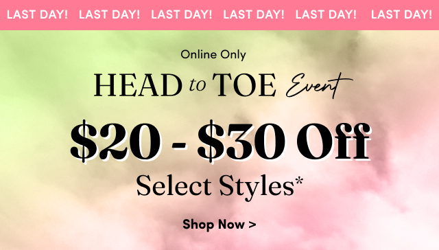 Last Day! | Online Only | Head to Toe Event | $20 - $30 Off Select Styles* | Shop Now >