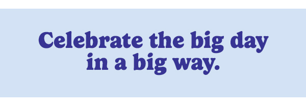 Celebrate the big day in a big way.