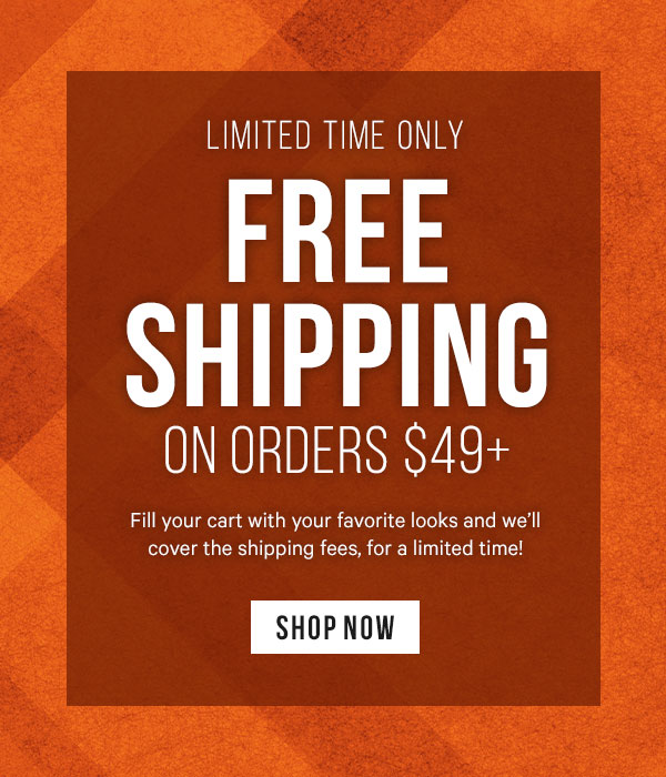 Free Shipping on Orders $49+ Fill your cart with your favorite looks and we’ll cover the shipping fees, for a limited time! 