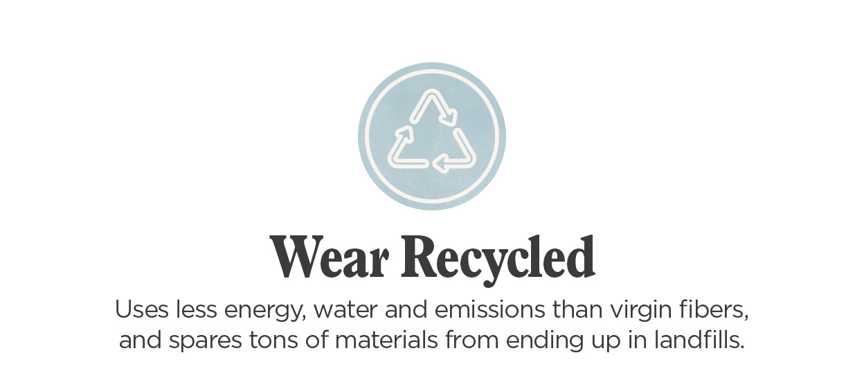 Wear Recycled | Uses less energy, water and emissions than virgin fibers, and spares tons of materials from ending up in landfills.