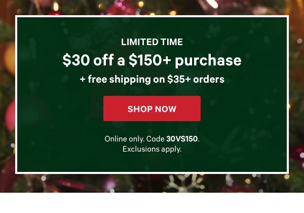 Limited Time  $30 Off a $150+ Purchase    + Free Shipping on $35+ Orders    Online only. Code 30VS150. Exclusions apply.    Shop Now > 