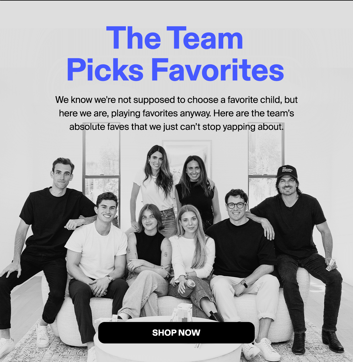 The Team Picks Favorites  We know we're not supposed to choose a favorite child, but here we are, playing favorites anyway. Here are the team’s absolute faves that we just can’t stop yapping about. 