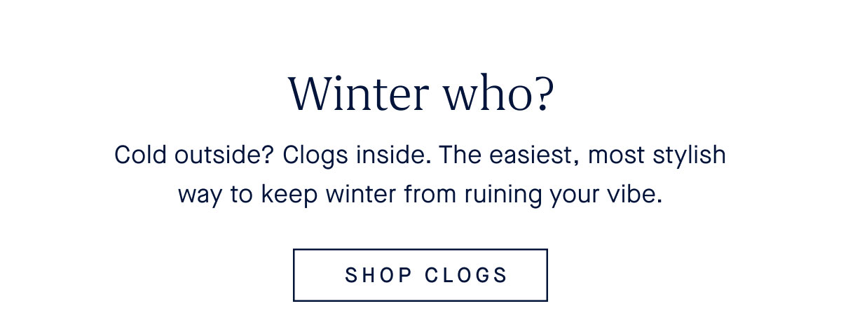 Cold outside? Clogs inside. The easiest, most stylish way to keep winter from ruining your vibe. SHOP CLOGS