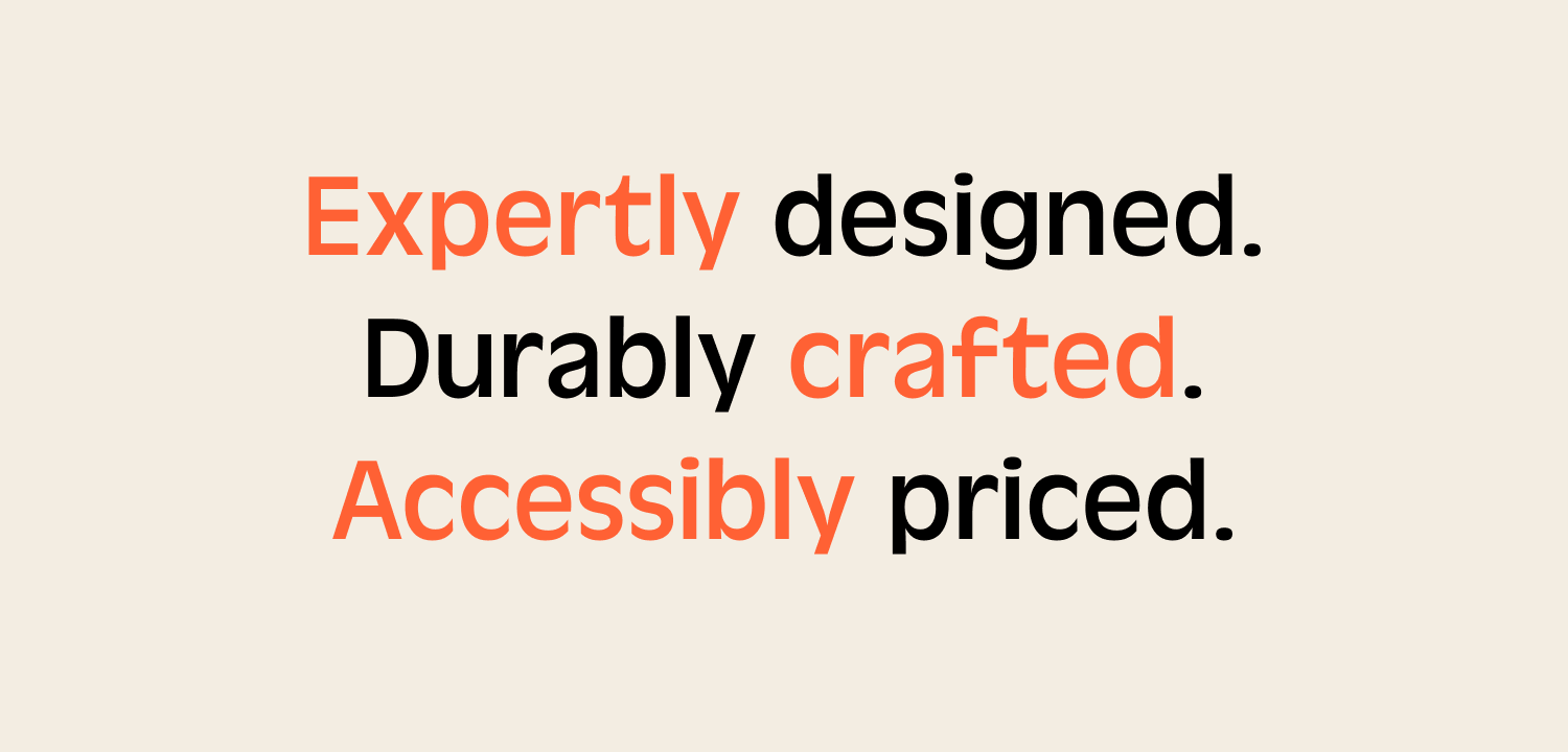 Expertly designed. Durably crafted. Accessibly priced.