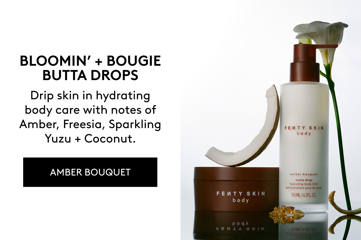 BLOOMIN' + BOUGIE BUTTA DROPS Drip skin in hydrating body care with notes of Amber, Freesia, Sparkling Yuzu + Coconut. AMBER BOUQUET