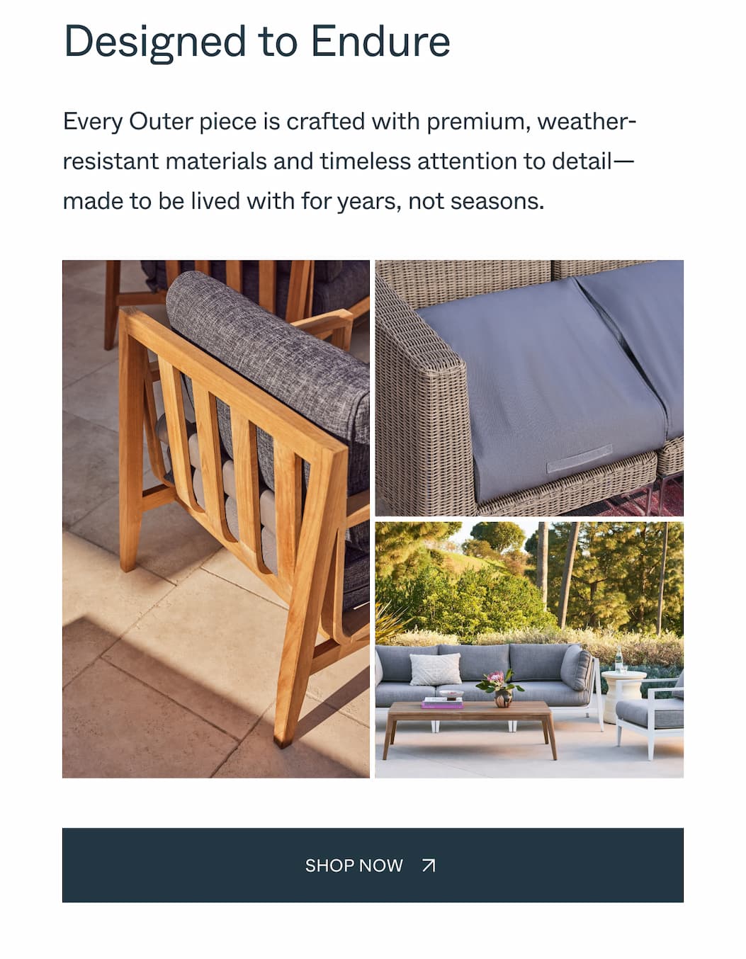 Designed to Endure Every Outer piece is crafted with premium, weather-resistant materials and timeless attention to detail—made to be lived with for years, not seasons. Shop Now