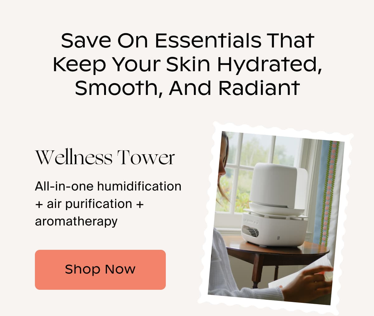 Save on essentials that keep your skin hydrated, smooth, and radiant | Wellness Tower | All-in-one humidification + air purification + aromatherapy | Shop Now
