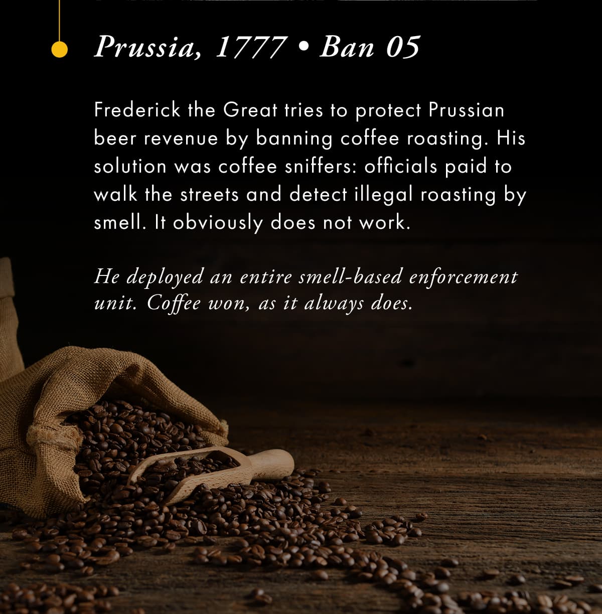 Prussia, 1777 • Ban 05  Frederick the Great tries to protect Prussian beer revenue by banning coffee roasting. His solution was coffee sniffers: officials paid to walk the streets and detect illegal 