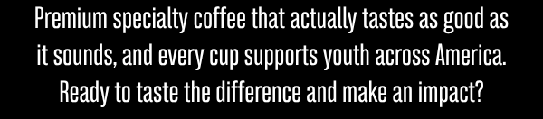 Premium specialty coffee that actually tastes as good as it sounds, and every cup supports youth across America. Ready to taste the difference and make an impact?