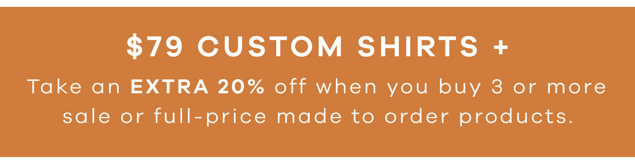 $79 Custom Shirts + Take an Extra 20% Off When You Buy 3 or More Sale or Full-Price Made to Order Products. 