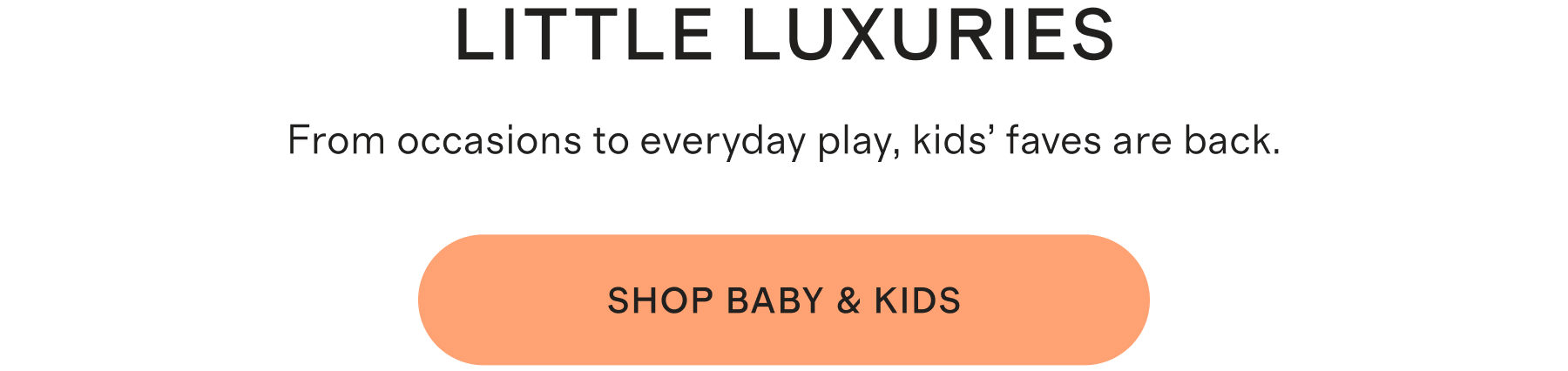 LITTLE LUXURIES | From occasions to everyday play, kids’ faves are back. | Shop baby & kids