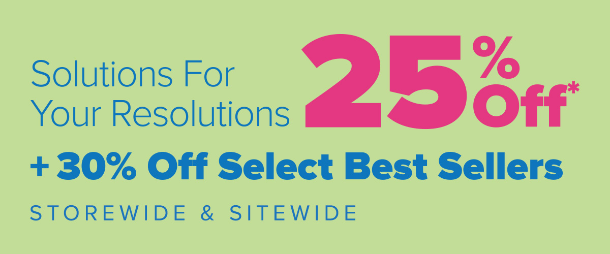 Solutions For Your Resolutions - 25 Percent Off* Plus 30 Percent Off Select Best Sellers Storewide and Sitewide