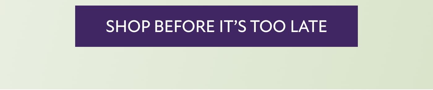 SHOP BEFORE IT’S TOO LATE