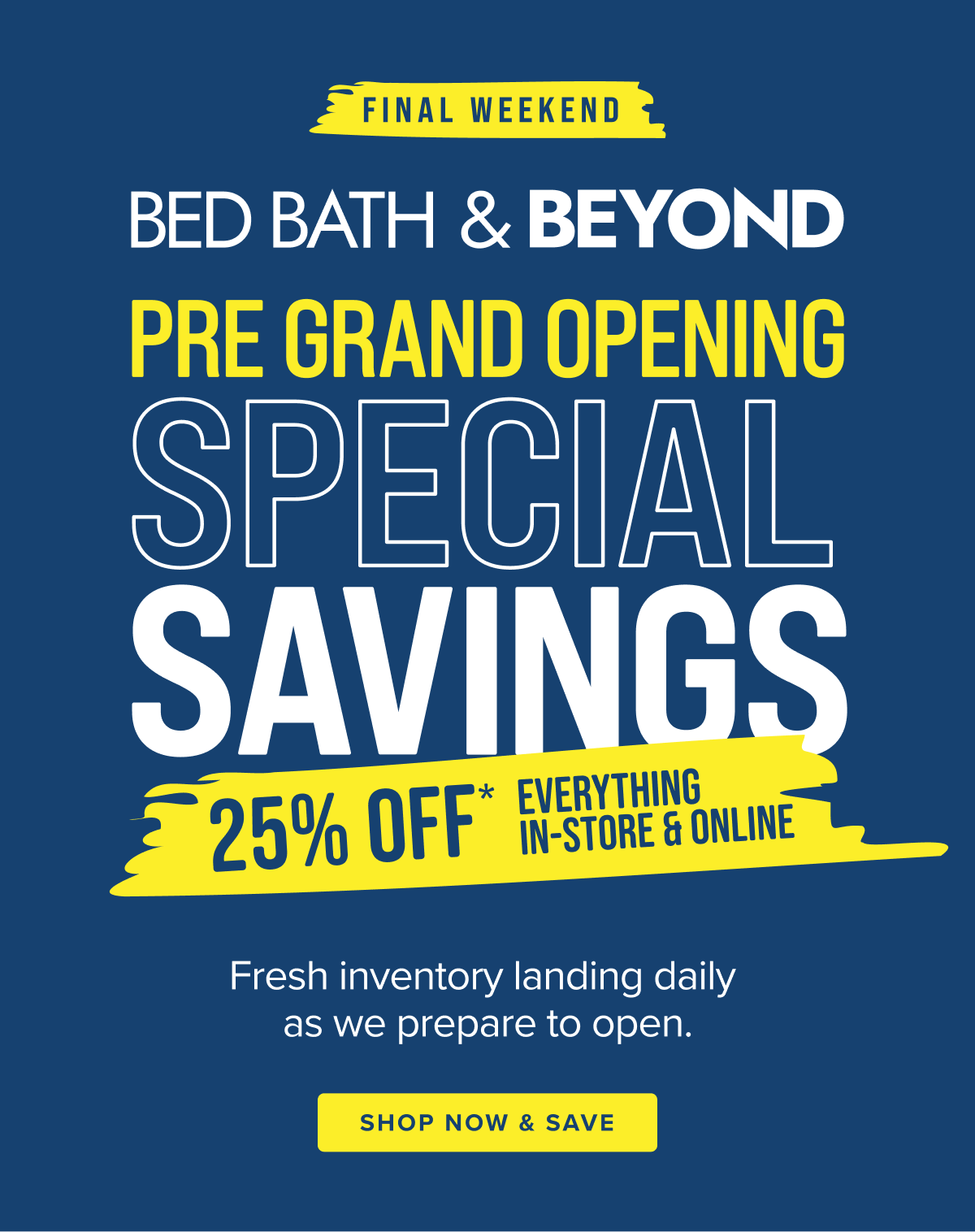 Bed Bath & Beyond Pre Grand Opening Special Savings - 25% Off Everything In-Store & Online - Fresh inventory landing daily as we prepare to open. Shop early & save! - Shop Now